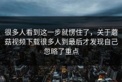 很多人看到这一步就愣住了，关于蘑菇视频下载很多人到最后才发现自己忽略了重点