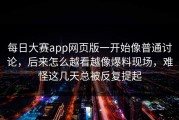 每日大赛app网页版一开始像普通讨论，后来怎么越看越像爆料现场，难怪这几天总被反复提起