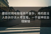 蘑菇视频电脑版并不复杂，难的是没人告诉你该从哪里看，一不留神就会理解错