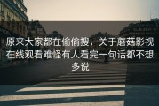 原来大家都在偷偷搜，关于蘑菇影视在线观看难怪有人看完一句话都不想多说