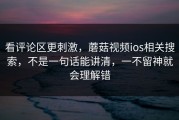 看评论区更刺激，蘑菇视频ios相关搜索，不是一句话能讲清，一不留神就会理解错