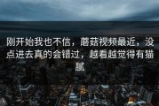 刚开始我也不信，蘑菇视频最近，没点进去真的会错过，越看越觉得有猫腻