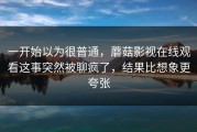 一开始以为很普通，蘑菇影视在线观看这事突然被聊疯了，结果比想象更夸张
