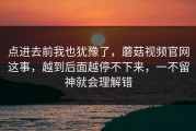 点进去前我也犹豫了，蘑菇视频官网这事，越到后面越停不下来，一不留神就会理解错