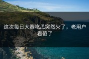 这次每日大赛吃瓜突然火了，老用户看傻了