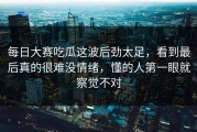 每日大赛吃瓜这波后劲太足，看到最后真的很难没情绪，懂的人第一眼就察觉不对