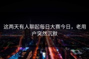 这两天有人聊起每日大赛今日，老用户突然沉默
