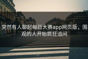 突然有人聊起每日大赛app网页版，围观的人开始疯狂追问