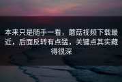 本来只是随手一看，蘑菇视频下载最近，后面反转有点猛，关键点其实藏得很深
