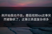 刚开始我也不信，蘑菇视频ios这事突然被聊疯了，这事比表面复杂得多