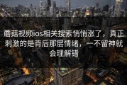 蘑菇视频ios相关搜索悄悄涨了，真正刺激的是背后那层情绪，一不留神就会理解错