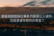蘑菇视频官网这事真的容易让人误判，到底是谁先把风向带歪了