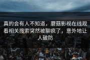 真的会有人不知道，蘑菇影视在线观看相关搜索突然被聊疯了，意外地让人破防
