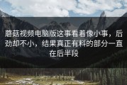 蘑菇视频电脑版这事看着像小事，后劲却不小，结果真正有料的部分一直在后半段