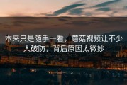 本来只是随手一看，蘑菇视频让不少人破防，背后原因太微妙