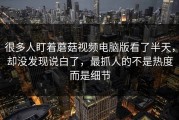 很多人盯着蘑菇视频电脑版看了半天，却没发现说白了，最抓人的不是热度而是细节