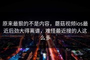 原来最狠的不是内容，蘑菇视频ios最近后劲大得离谱，难怪最近搜的人这么多
