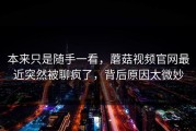 本来只是随手一看，蘑菇视频官网最近突然被聊疯了，背后原因太微妙
