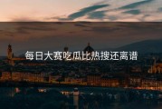 每日大赛吃瓜比热搜还离谱