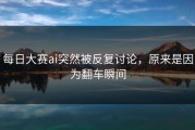 每日大赛ai突然被反复讨论，原来是因为翻车瞬间