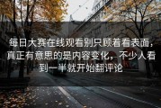 每日大赛在线观看别只顾着看表面，真正有意思的是内容变化，不少人看到一半就开始翻评论