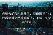 点进去前我也犹豫了，蘑菇影视在线观看最近突然被聊疯了，不是一句话能讲清