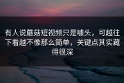 有人说蘑菇短视频只是噱头，可越往下看越不像那么简单，关键点其实藏得很深