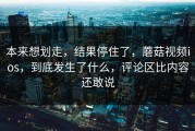 本来想划走，结果停住了，蘑菇视频ios，到底发生了什么，评论区比内容还敢说