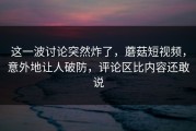 这一波讨论突然炸了，蘑菇短视频，意外地让人破防，评论区比内容还敢说