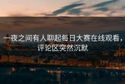 一夜之间有人聊起每日大赛在线观看，评论区突然沉默
