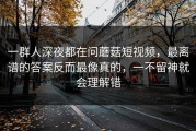 一群人深夜都在问蘑菇短视频，最离谱的答案反而最像真的，一不留神就会理解错