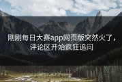 刚刚每日大赛app网页版突然火了，评论区开始疯狂追问
