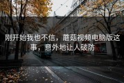 刚开始我也不信，蘑菇视频电脑版这事，意外地让人破防