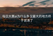 每日大赛ai为什么争议最大的地方终于说清了