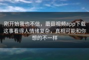 刚开始我也不信，蘑菇视频app下载这事看得人情绪复杂，真相可能和你想的不一样