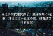 点进去前我也犹豫了，蘑菇视频ios这事，难怪讨论一直压不住，越看越觉得有猫腻
