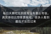 每日大赛吃瓜到底有没有那么夸张，真实体验比想象更有戏，很多人看到最后才反应过来