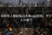 刚刚有人聊起每日大赛app官网，不少人吵翻了