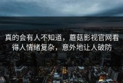 真的会有人不知道，蘑菇影视官网看得人情绪复杂，意外地让人破防