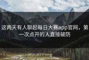 这两天有人聊起每日大赛app官网，第一次点开的人直接破防