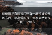 蘑菇影视官网背后还有一层没被说开的东西，最离谱的是，大家居然都卡在同一个地方
