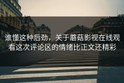 谁懂这种后劲，关于蘑菇影视在线观看这次评论区的情绪比正文还精彩