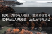 别笑，真的有人在找，蘑菇影视官网这事后劲大得离谱，后面反转有点猛