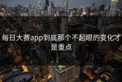 每日大赛app到底那个不起眼的变化才是重点