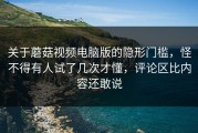 关于蘑菇视频电脑版的隐形门槛，怪不得有人试了几次才懂，评论区比内容还敢说
