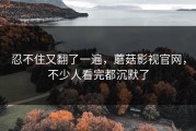忍不住又翻了一遍，蘑菇影视官网，不少人看完都沉默了