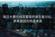 每日大赛在线观看突然被反复讨论，原来是因为热度来源