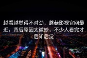越看越觉得不对劲，蘑菇影视官网最近，背后原因太微妙，不少人看完才后知后觉