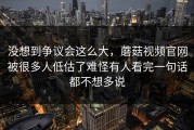 没想到争议会这么大，蘑菇视频官网被很多人低估了难怪有人看完一句话都不想多说