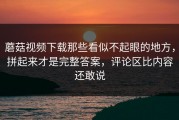 蘑菇视频下载那些看似不起眼的地方，拼起来才是完整答案，评论区比内容还敢说